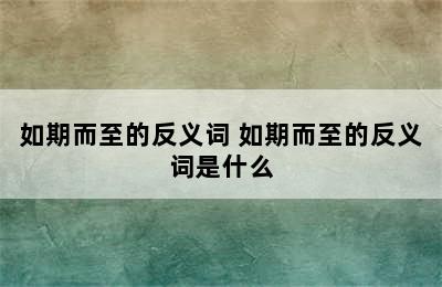 如期而至的反义词 如期而至的反义词是什么